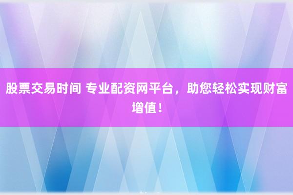股票交易时间 专业配资网平台，助您轻松实现财富增值！