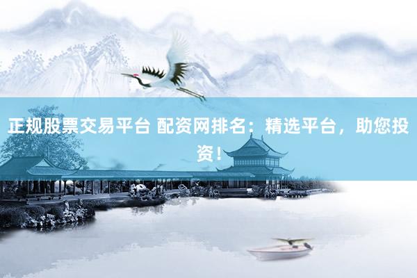 正规股票交易平台 配资网排名：精选平台，助您投资！