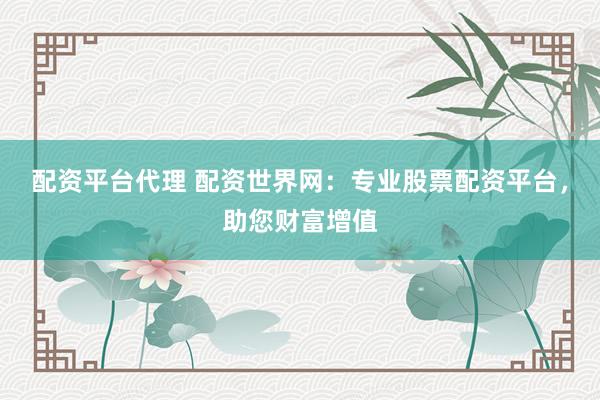 配资平台代理 配资世界网：专业股票配资平台，助您财富增值