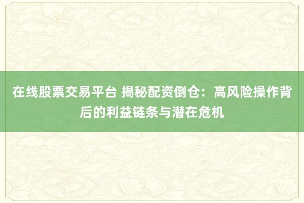 在线股票交易平台 揭秘配资倒仓：高风险操作背后的利益链条与潜在危机