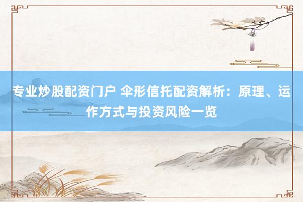 专业炒股配资门户 伞形信托配资解析：原理、运作方式与投资风险一览