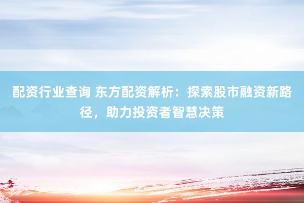 配资行业查询 东方配资解析：探索股市融资新路径，助力投资者智慧决策