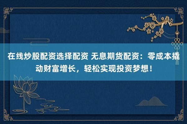 在线炒股配资选择配资 无息期货配资：零成本撬动财富增长，轻松实现投资梦想！