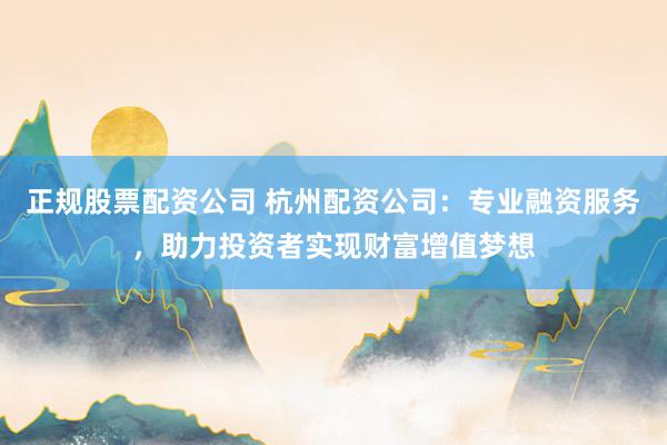正规股票配资公司 杭州配资公司：专业融资服务，助力投资者实现财富增值梦想