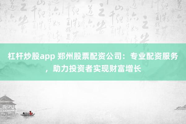 杠杆炒股app 郑州股票配资公司：专业配资服务，助力投资者实现财富增长