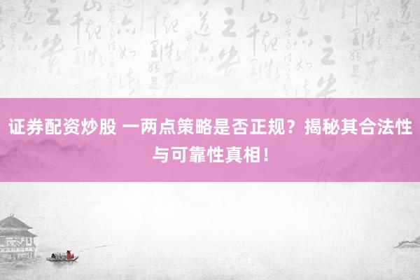 证券配资炒股 一两点策略是否正规？揭秘其合法性与可靠性真相！