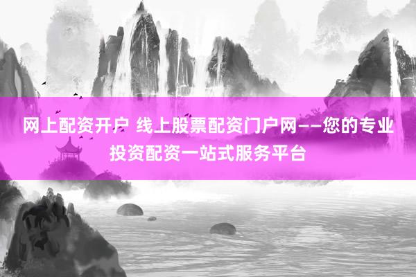 网上配资开户 线上股票配资门户网——您的专业投资配资一站式服务平台