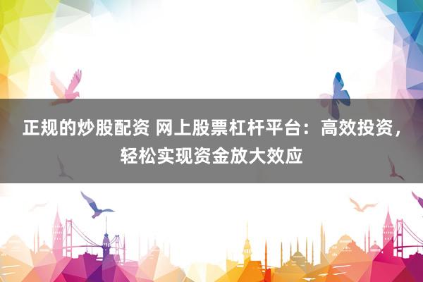 正规的炒股配资 网上股票杠杆平台：高效投资，轻松实现资金放大效应