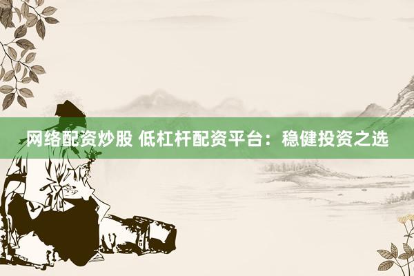 网络配资炒股 低杠杆配资平台：稳健投资之选