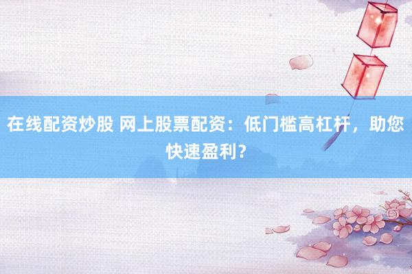 在线配资炒股 网上股票配资：低门槛高杠杆，助您快速盈利？