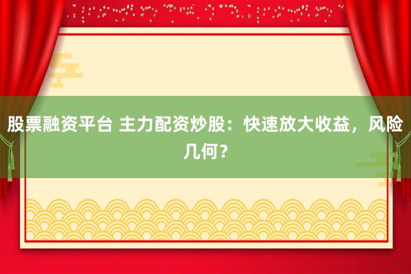 股票融资平台 主力配资炒股：快速放大收益，风险几何？