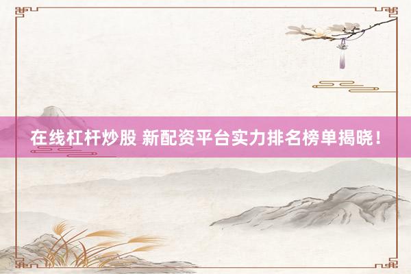 在线杠杆炒股 新配资平台实力排名榜单揭晓！