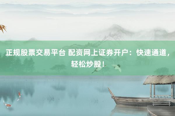 正规股票交易平台 配资网上证券开户：快速通道，轻松炒股！
