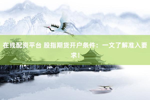 在线配资平台 股指期货开户条件：一文了解准入要求！