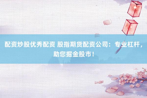 配资炒股优秀配资 股指期货配资公司：专业杠杆，助您掘金股市！