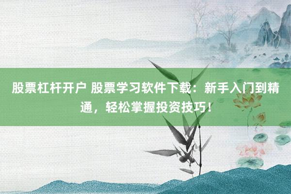 股票杠杆开户 股票学习软件下载：新手入门到精通，轻松掌握投资技巧！