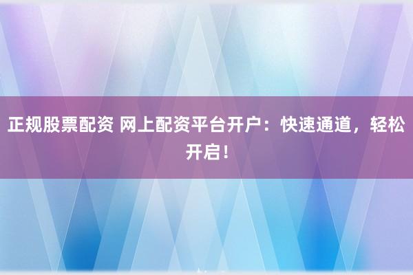 正规股票配资 网上配资平台开户：快速通道，轻松开启！