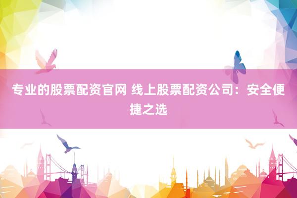 专业的股票配资官网 线上股票配资公司：安全便捷之选