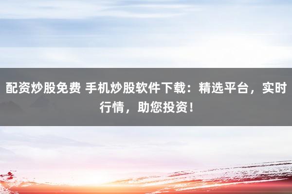 配资炒股免费 手机炒股软件下载：精选平台，实时行情，助您投资！