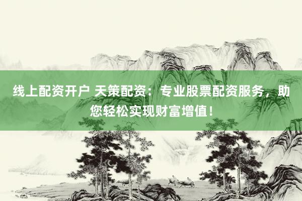 线上配资开户 天策配资：专业股票配资服务，助您轻松实现财富增值！