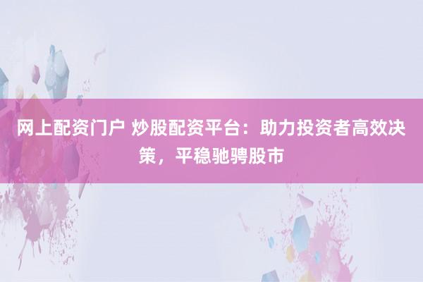 网上配资门户 炒股配资平台：助力投资者高效决策，平稳驰骋股市