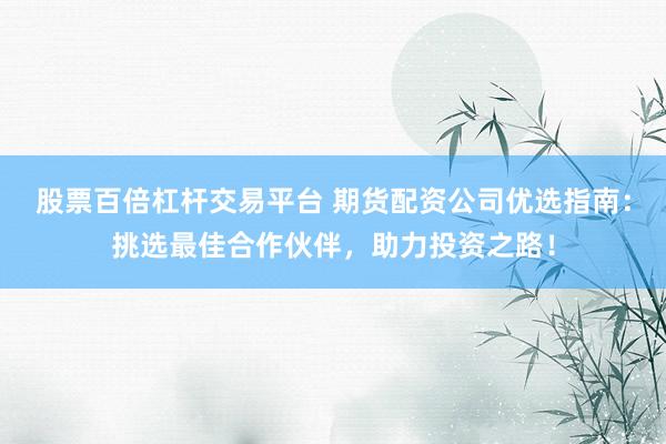 股票百倍杠杆交易平台 期货配资公司优选指南：挑选最佳合作伙伴，助力投资之路！