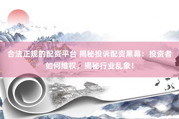 合法正规的配资平台 揭秘投诉配资黑幕：投资者如何维权，揭秘行业乱象！