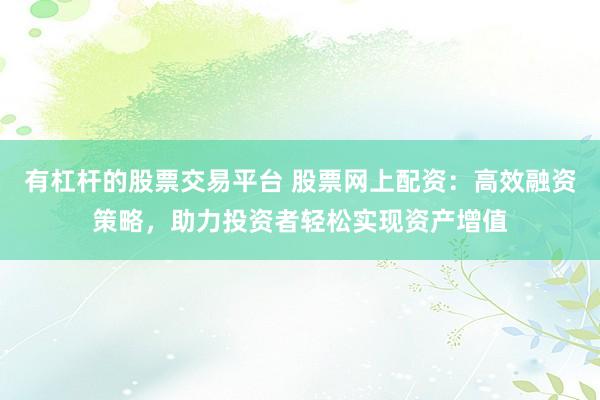 有杠杆的股票交易平台 股票网上配资：高效融资策略，助力投资者轻松实现资产增值
