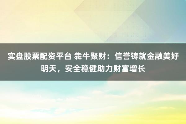 实盘股票配资平台 犇牛聚财：信誉铸就金融美好明天，安全稳健助力财富增长