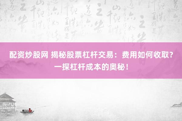 配资炒股网 揭秘股票杠杆交易：费用如何收取？一探杠杆成本的奥秘！