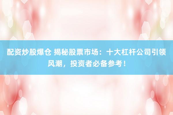 配资炒股爆仓 揭秘股票市场：十大杠杆公司引领风潮，投资者必备参考！