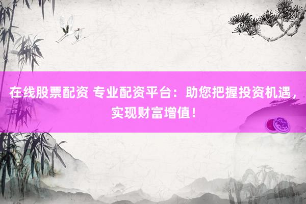 在线股票配资 专业配资平台：助您把握投资机遇，实现财富增值！