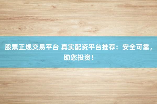 股票正规交易平台 真实配资平台推荐：安全可靠，助您投资！