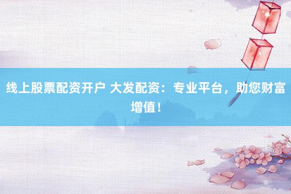 线上股票配资开户 大发配资：专业平台，助您财富增值！