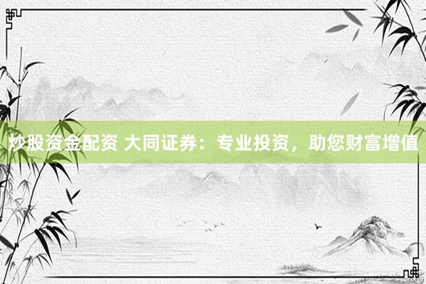 炒股资金配资 大同证券：专业投资，助您财富增值