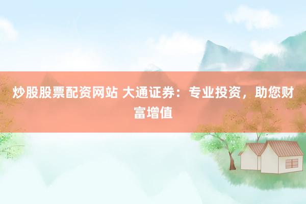 炒股股票配资网站 大通证券：专业投资，助您财富增值