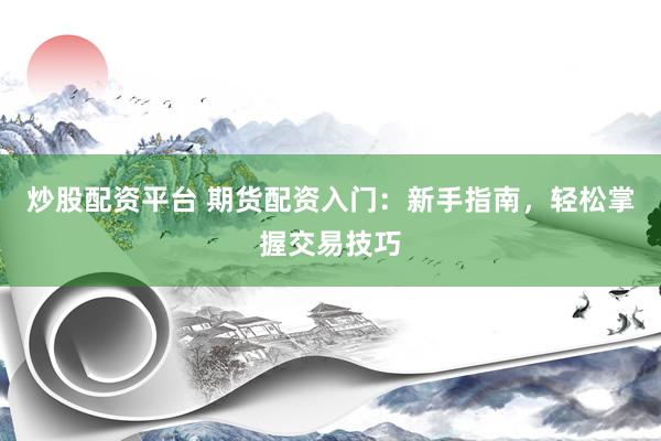 炒股配资平台 期货配资入门：新手指南，轻松掌握交易技巧