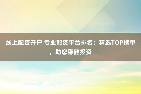 线上配资开户 专业配资平台排名：精选TOP榜单，助您稳健投资