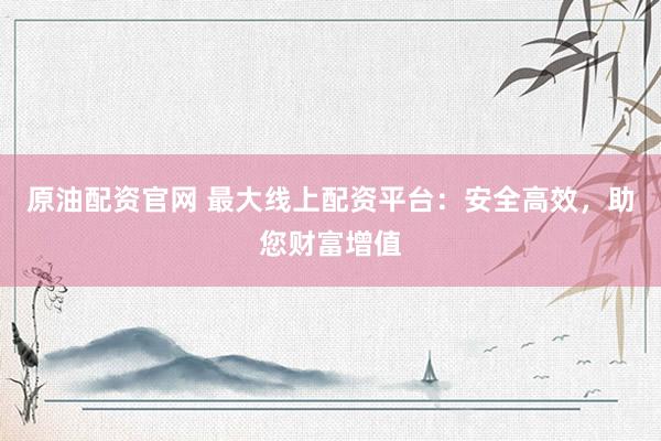 原油配资官网 最大线上配资平台：安全高效，助您财富增值