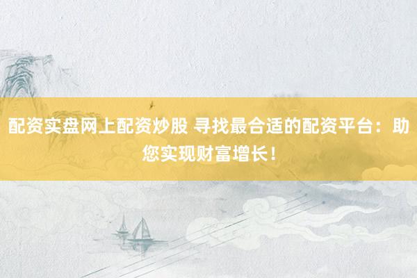 配资实盘网上配资炒股 寻找最合适的配资平台：助您实现财富增长！