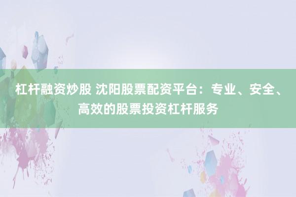 杠杆融资炒股 沈阳股票配资平台：专业、安全、高效的股票投资杠杆服务