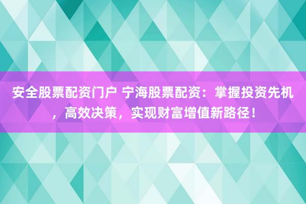 安全股票配资门户 宁海股票配资：掌握投资先机，高效决策，实现财富增值新路径！