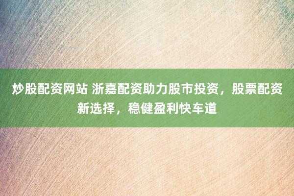 炒股配资网站 浙嘉配资助力股市投资，股票配资新选择，稳健盈利快车道