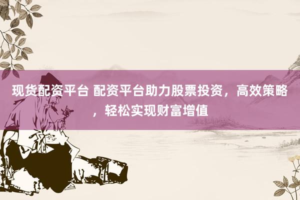 现货配资平台 配资平台助力股票投资，高效策略，轻松实现财富增值