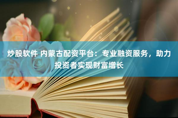 炒股软件 内蒙古配资平台：专业融资服务，助力投资者实现财富增长