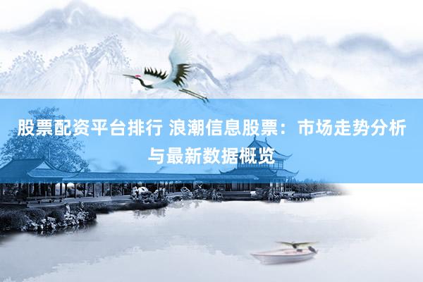 股票配资平台排行 浪潮信息股票：市场走势分析与最新数据概览