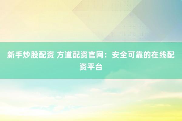 新手炒股配资 方道配资官网：安全可靠的在线配资平台