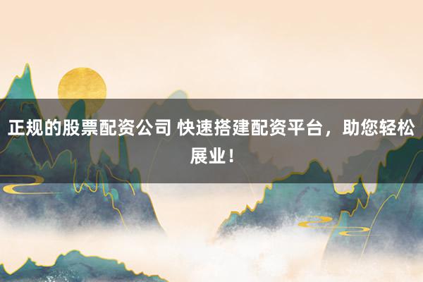 正规的股票配资公司 快速搭建配资平台，助您轻松展业！