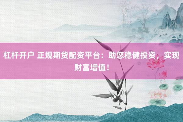 杠杆开户 正规期货配资平台：助您稳健投资，实现财富增值！
