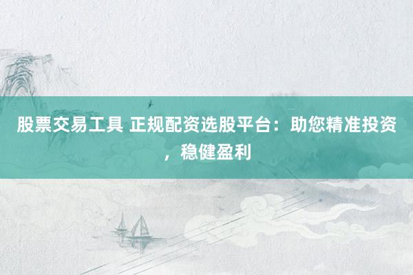 股票交易工具 正规配资选股平台：助您精准投资，稳健盈利